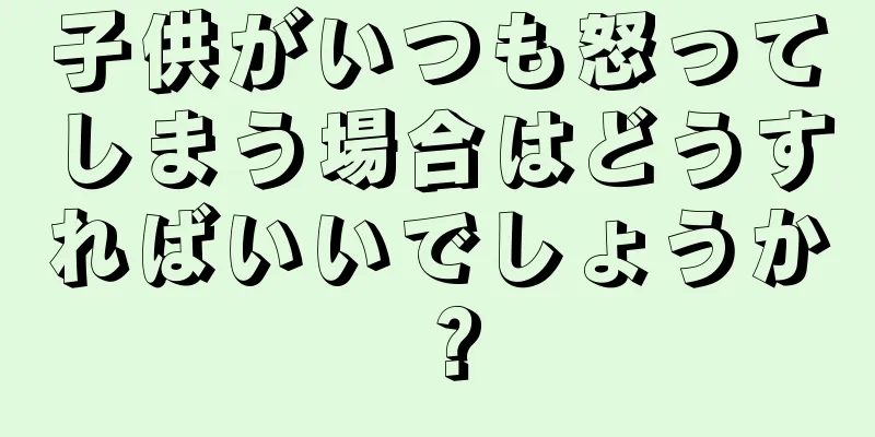 子供がいつも怒ってしまう場合はどうすればいいでしょうか？