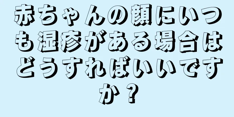 赤ちゃんの顔にいつも湿疹がある場合はどうすればいいですか？