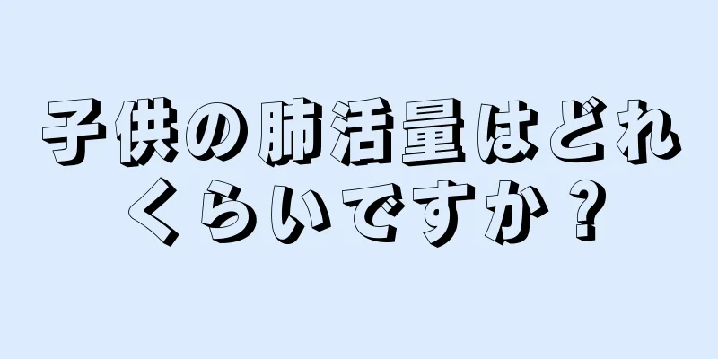 子供の肺活量はどれくらいですか？