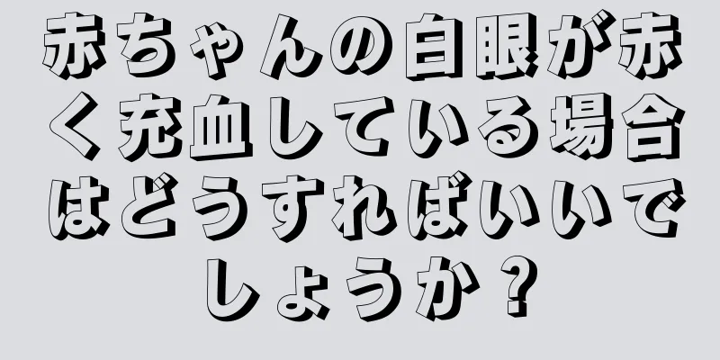 赤ちゃんの白眼が赤く充血している場合はどうすればいいでしょうか？
