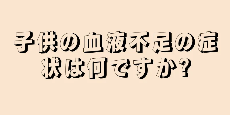 子供の血液不足の症状は何ですか?
