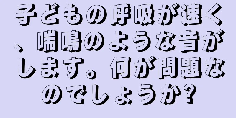 子どもの呼吸が速く、喘鳴のような音がします。何が問題なのでしょうか?