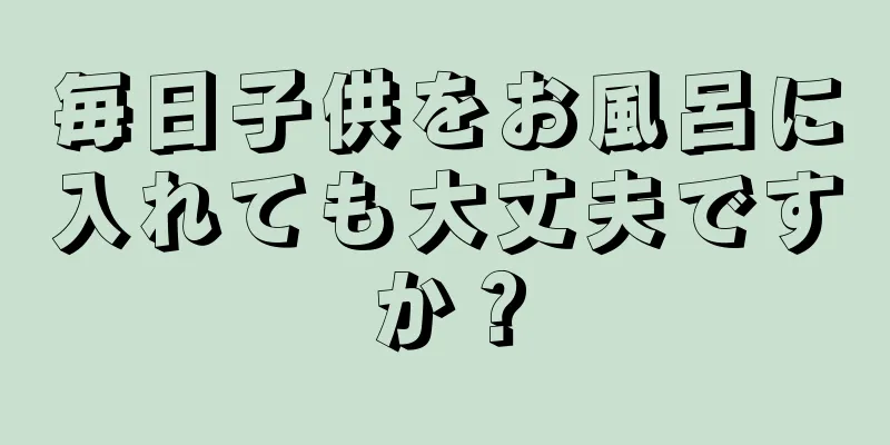 毎日子供をお風呂に入れても大丈夫ですか？