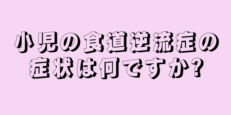小児の食道逆流症の症状は何ですか?