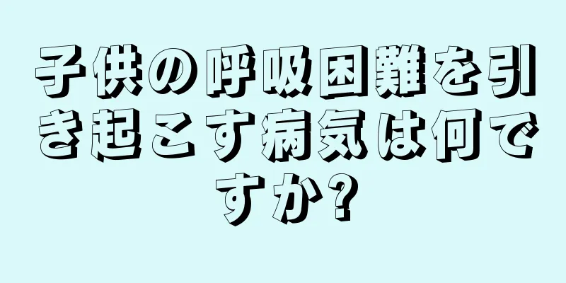 子供の呼吸困難を引き起こす病気は何ですか?
