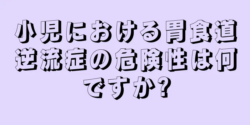 小児における胃食道逆流症の危険性は何ですか?