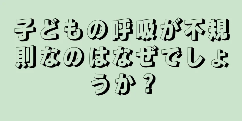 子どもの呼吸が不規則なのはなぜでしょうか？
