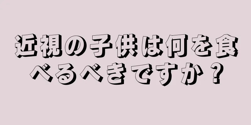 近視の子供は何を食べるべきですか？