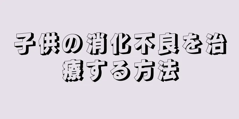 子供の消化不良を治療する方法