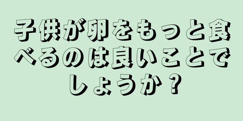 子供が卵をもっと食べるのは良いことでしょうか？
