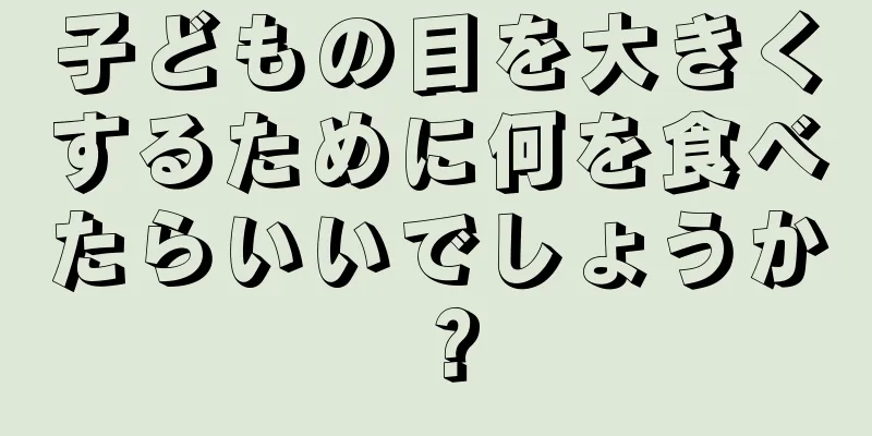 子どもの目を大きくするために何を食べたらいいでしょうか？