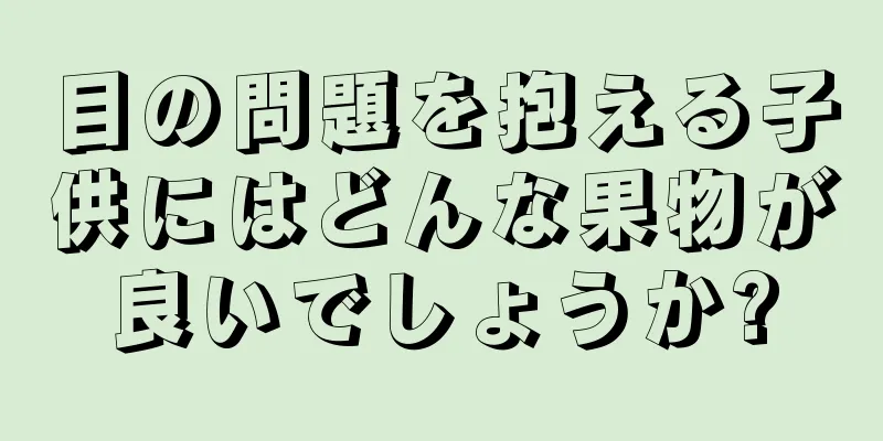 目の問題を抱える子供にはどんな果物が良いでしょうか?