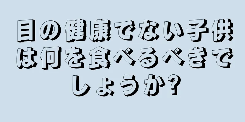 目の健康でない子供は何を食べるべきでしょうか?