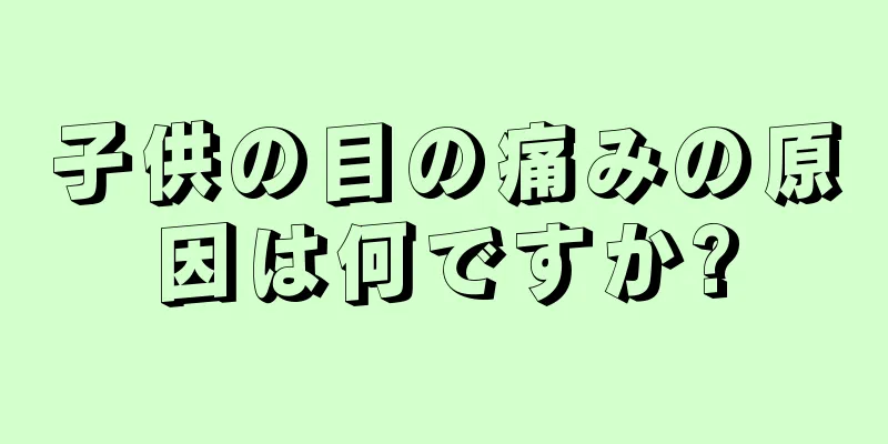 子供の目の痛みの原因は何ですか?