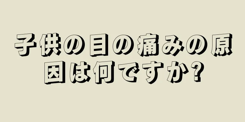 子供の目の痛みの原因は何ですか?