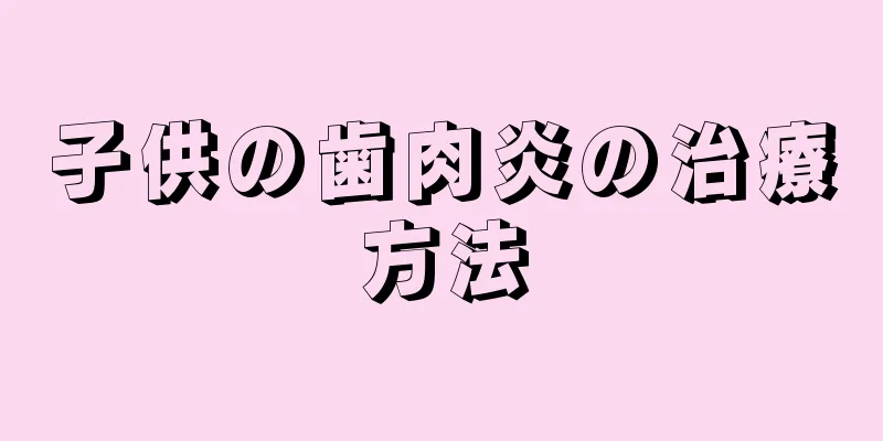 子供の歯肉炎の治療方法