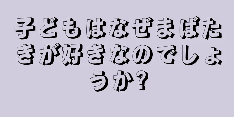 子どもはなぜまばたきが好きなのでしょうか?