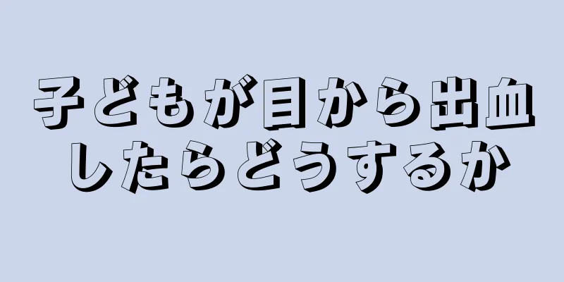 子どもが目から出血したらどうするか