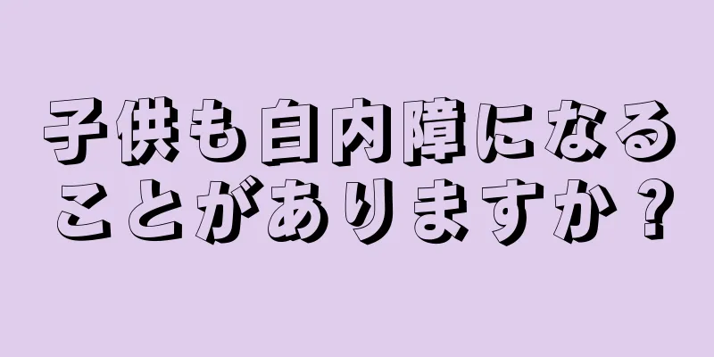 子供も白内障になることがありますか？