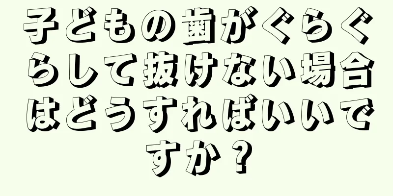 子どもの歯がぐらぐらして抜けない場合はどうすればいいですか？