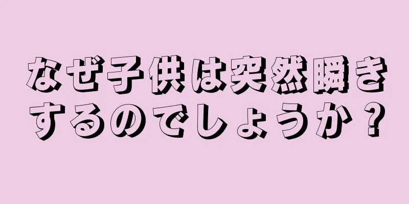 なぜ子供は突然瞬きするのでしょうか？