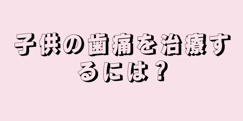 子供の歯痛を治療するには？