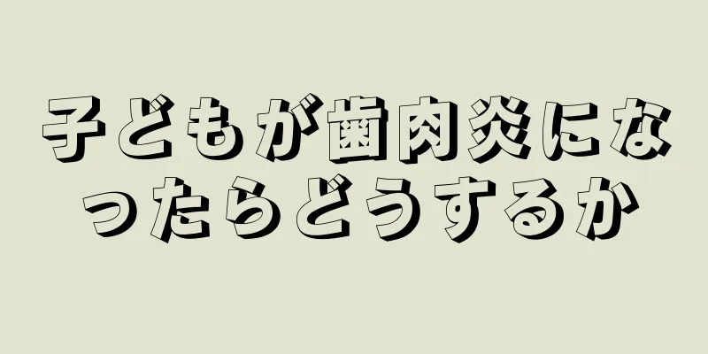 子どもが歯肉炎になったらどうするか