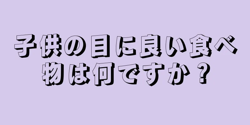 子供の目に良い食べ物は何ですか？