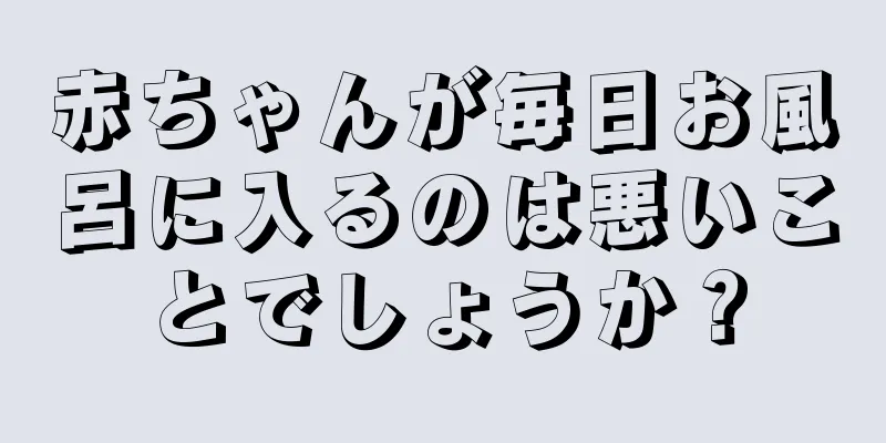 赤ちゃんが毎日お風呂に入るのは悪いことでしょうか？