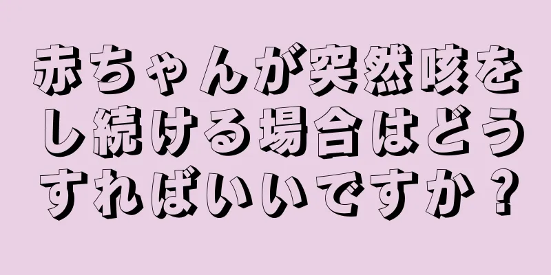 赤ちゃんが突然咳をし続ける場合はどうすればいいですか？