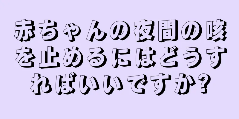 赤ちゃんの夜間の咳を止めるにはどうすればいいですか?