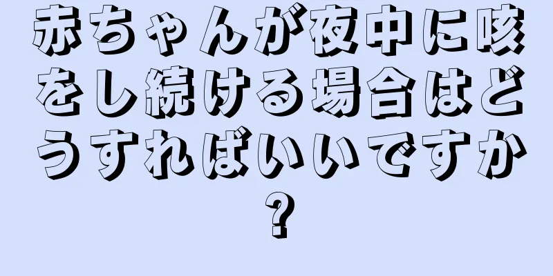 赤ちゃんが夜中に咳をし続ける場合はどうすればいいですか?