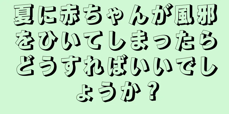 夏に赤ちゃんが風邪をひいてしまったらどうすればいいでしょうか？