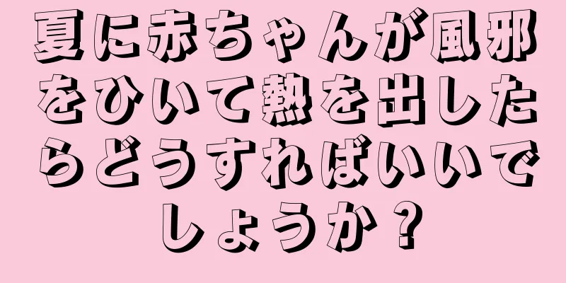 夏に赤ちゃんが風邪をひいて熱を出したらどうすればいいでしょうか？