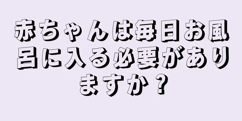 赤ちゃんは毎日お風呂に入る必要がありますか？