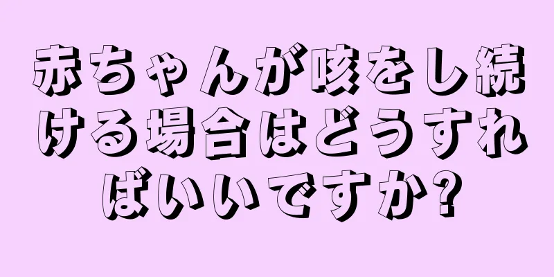 赤ちゃんが咳をし続ける場合はどうすればいいですか?