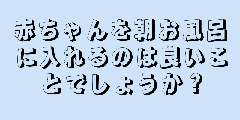 赤ちゃんを朝お風呂に入れるのは良いことでしょうか？