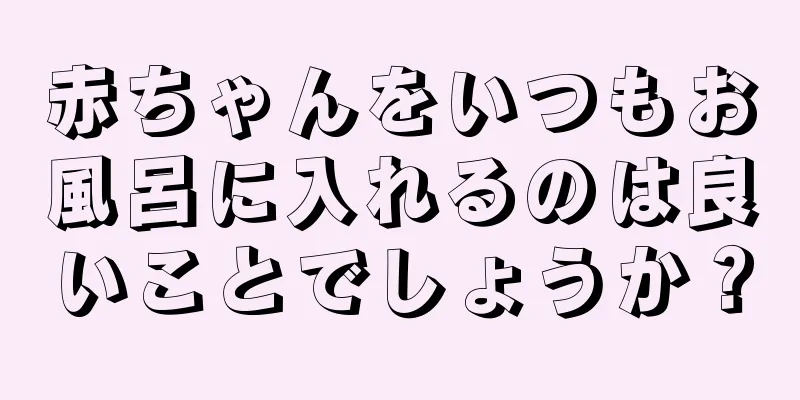 赤ちゃんをいつもお風呂に入れるのは良いことでしょうか？
