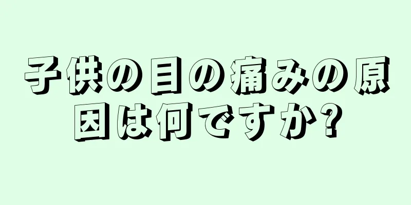 子供の目の痛みの原因は何ですか?