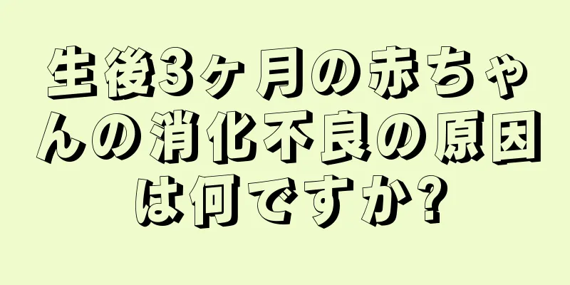 生後3ヶ月の赤ちゃんの消化不良の原因は何ですか?