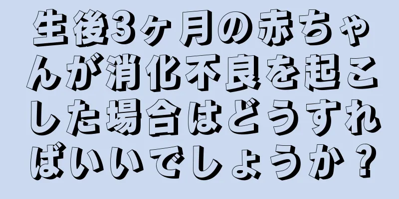 生後3ヶ月の赤ちゃんが消化不良を起こした場合はどうすればいいでしょうか？