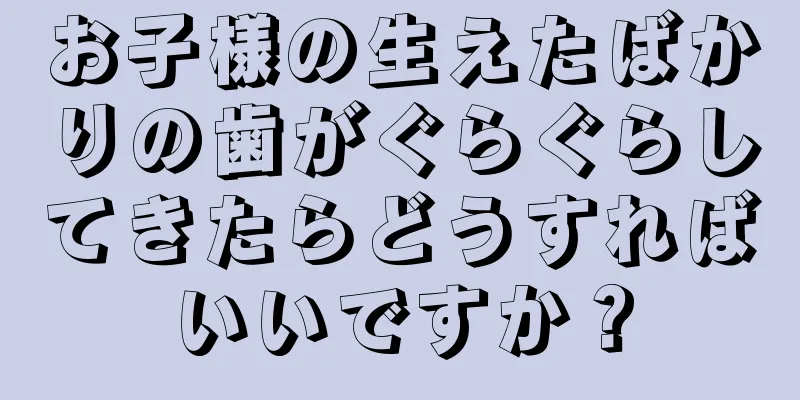 お子様の生えたばかりの歯がぐらぐらしてきたらどうすればいいですか？
