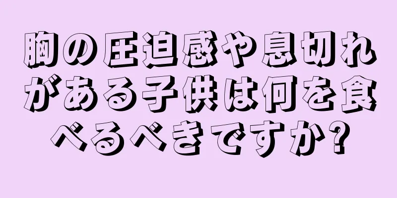 胸の圧迫感や息切れがある子供は何を食べるべきですか?