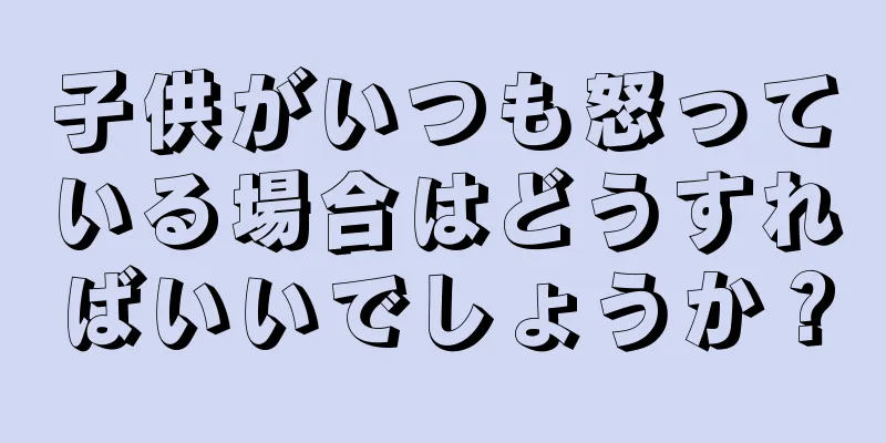 子供がいつも怒っている場合はどうすればいいでしょうか？