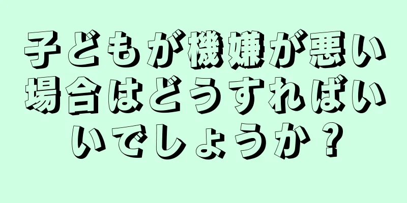 子どもが機嫌が悪い場合はどうすればいいでしょうか？