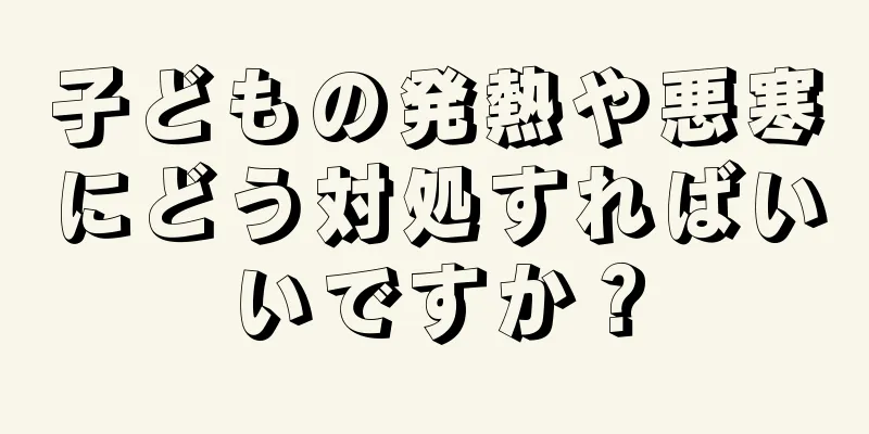 子どもの発熱や悪寒にどう対処すればいいですか？