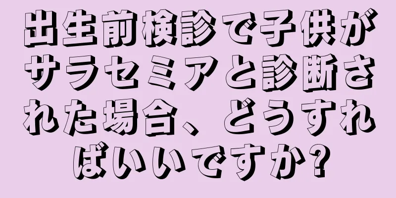 出生前検診で子供がサラセミアと診断された場合、どうすればいいですか?