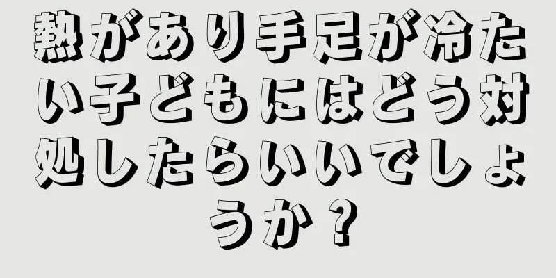 熱があり手足が冷たい子どもにはどう対処したらいいでしょうか？