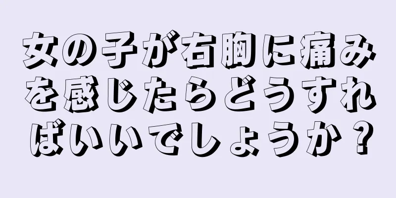 女の子が右胸に痛みを感じたらどうすればいいでしょうか？
