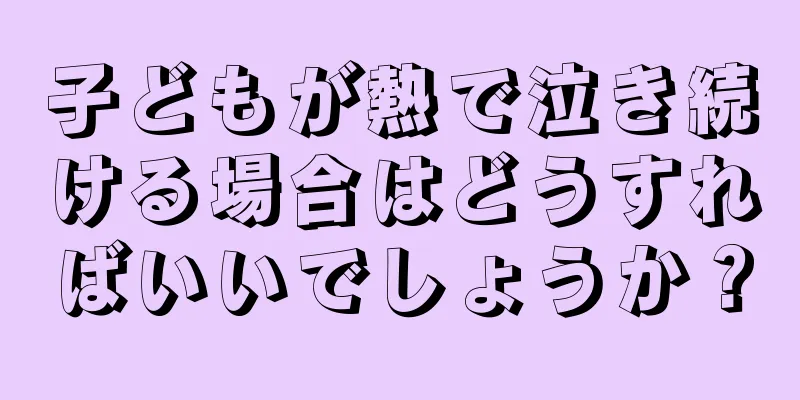 子どもが熱で泣き続ける場合はどうすればいいでしょうか？